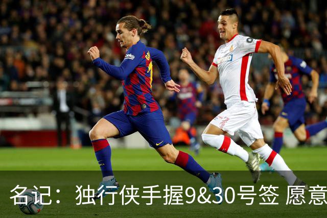 名记：独行侠手握9&30号签 愿意向上或向下交易 有意伯里斯